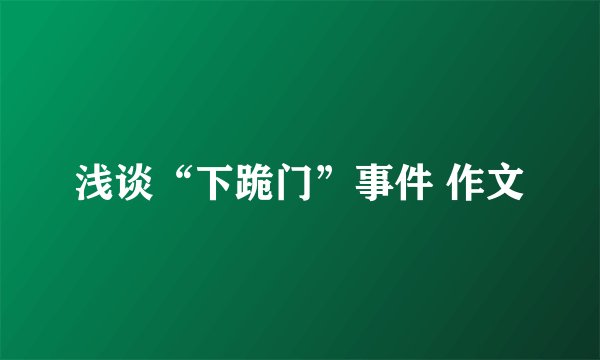 浅谈“下跪门”事件 作文