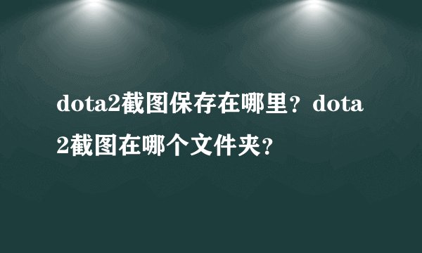 dota2截图保存在哪里?dota2截图在哪个文件夹?