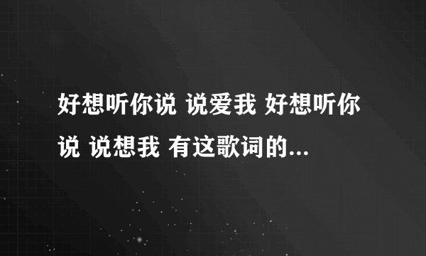 好想听你说 说爱我 好想听你说 说想我 有这歌词的歌名叫什么啊