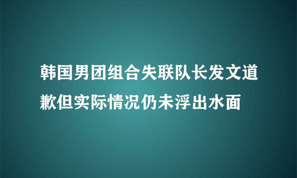 韩国男团组合失联队长发文道歉但实际情况仍未浮出水面