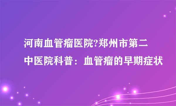 河南血管瘤医院?郑州市第二中医院科普：血管瘤的早期症状