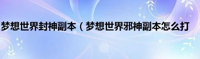 梦想世界封神副本（梦想世界邪神副本怎么打