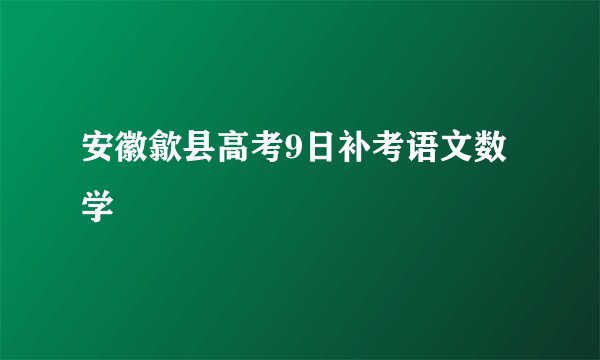 安徽歙县高考9日补考语文数学