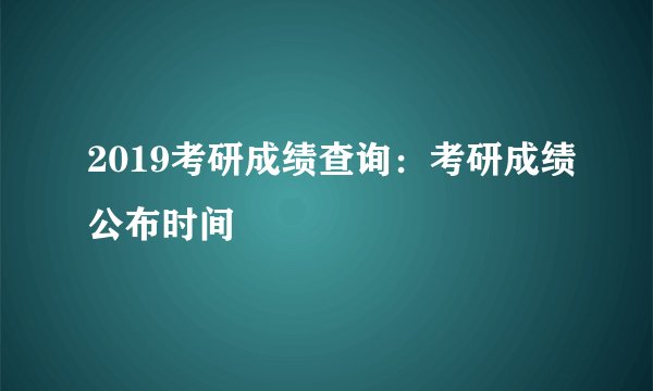 2019考研成绩查询：考研成绩公布时间