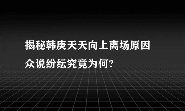 揭秘韩庚天天向上离场原因 众说纷纭究竟为何?