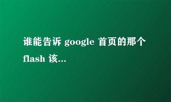 谁能告诉 google 首页的那个 flash 该怎么组合？