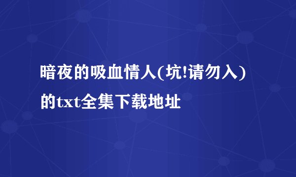 暗夜的吸血情人(坑!请勿入)的txt全集下载地址