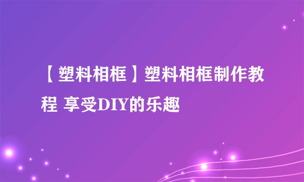 【塑料相框】塑料相框制作教程 享受DIY的乐趣