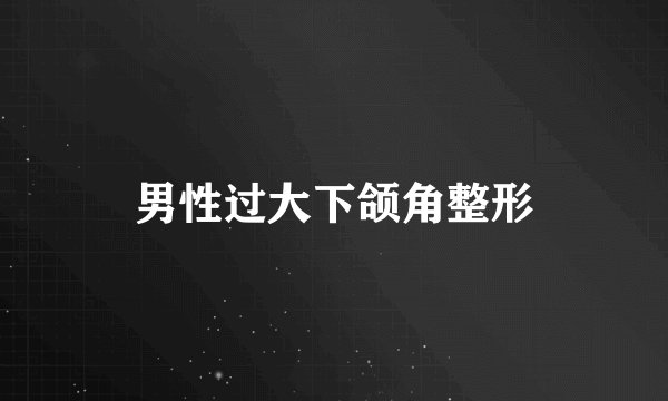 男性过大下颌角整形