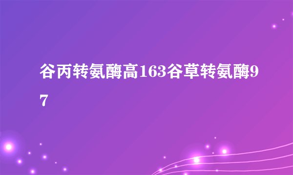 谷丙转氨酶高163谷草转氨酶97