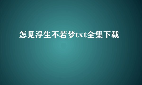 怎见浮生不若梦txt全集下载