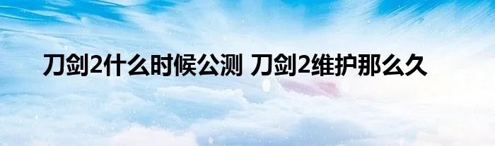 刀剑2什么时候公测 刀剑2维护那么久