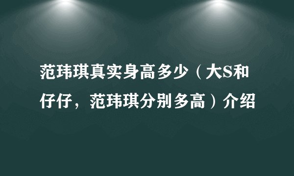 范玮琪真实身高多少(大S和仔仔,范玮琪分别多高)介绍