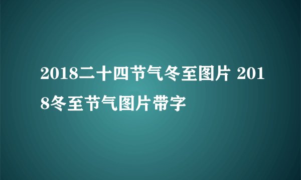 2018二十四节气冬至图片 2018冬至节气图片带字