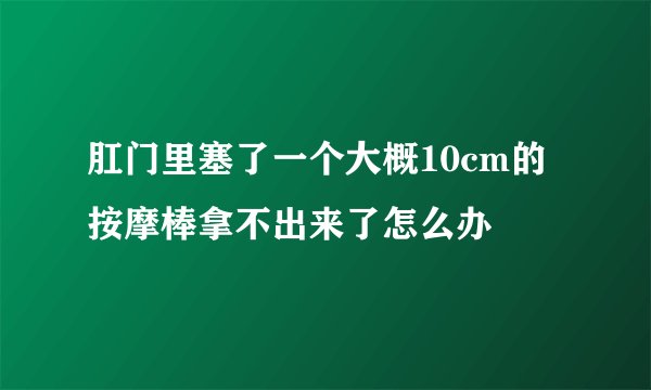 肛门里塞了一个大概10cm的按摩棒拿不出来了怎么办