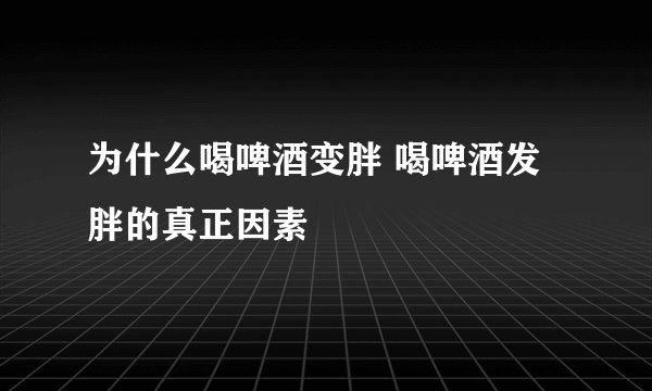 为什么喝啤酒变胖 喝啤酒发胖的真正因素