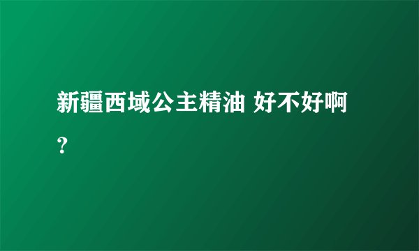 新疆西域公主精油 好不好啊？