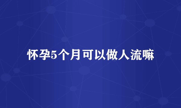 怀孕5个月可以做人流嘛