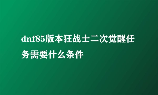 dnf85版本狂战士二次觉醒任务需要什么条件