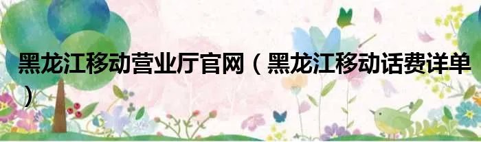 黑龙江移动营业厅官网(黑龙江移动话费详单)