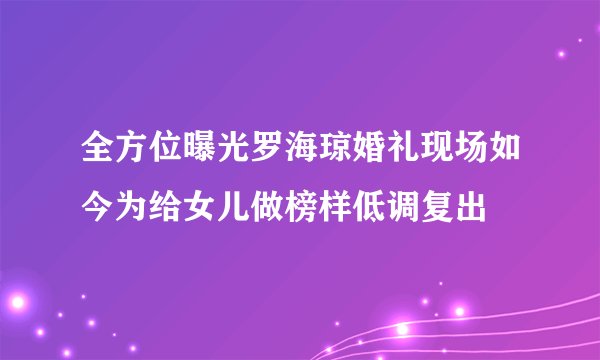 全方位曝光罗海琼婚礼现场如今为给女儿做榜样低调复出