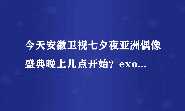 今天安徽卫视七夕夜亚洲偶像盛典晚上几点开始？exo大约是几点出来？不知道不要乱讲(⊙o⊙)哦。