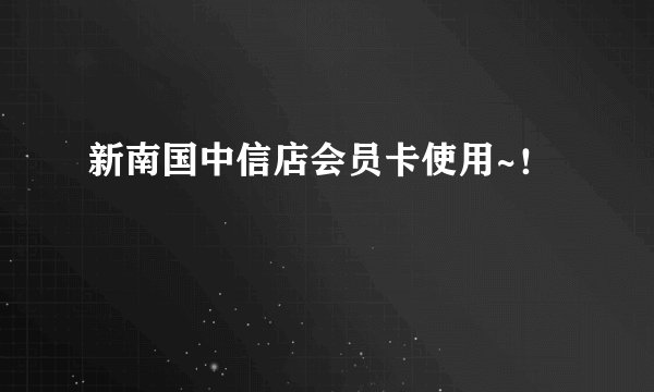 新南国中信店会员卡使用~！