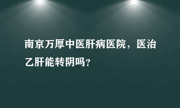 南京万厚中医肝病医院，医治乙肝能转阴吗？