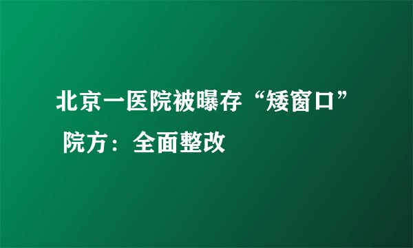 北京一医院被曝存“矮窗口” 院方：全面整改