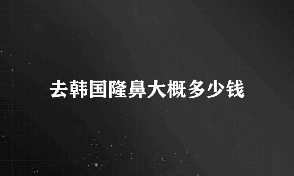 去韩国隆鼻大概多少钱