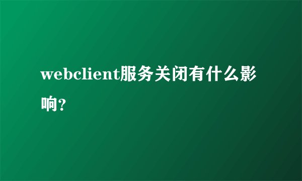 webclient服务关闭有什么影响？
