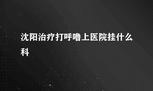 沈阳治疗打呼噜上医院挂什么科