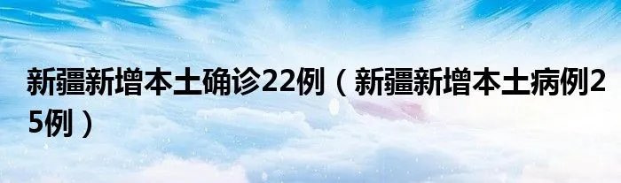 新疆新增本土确诊22例(新疆新增本土病例25例)