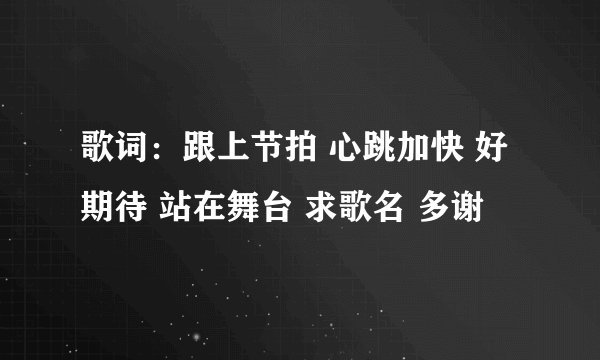 歌词：跟上节拍 心跳加快 好期待 站在舞台 求歌名 多谢