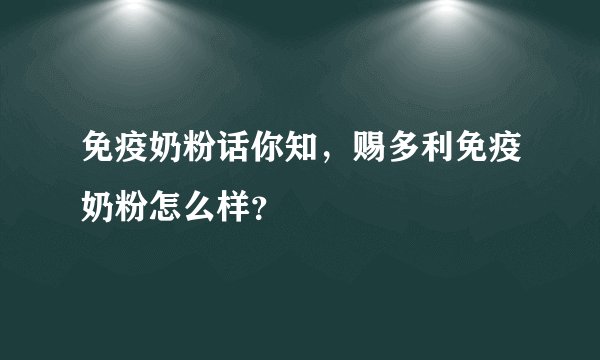 免疫奶粉话你知，赐多利免疫奶粉怎么样？
