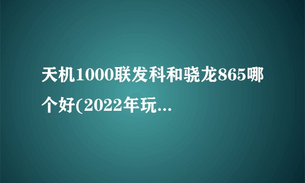天机1000联发科和骁龙865哪个好(2022年玩游戏哪个处理器好)