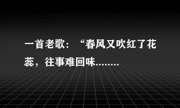 一首老歌：“春风又吹红了花蕊，往事难回味.......”歌名是什么？