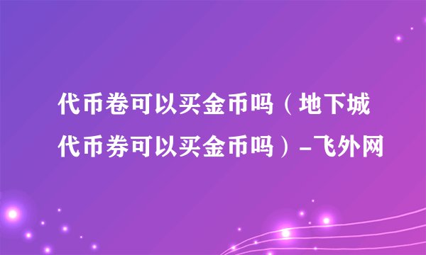 代币卷可以买金币吗（地下城代币券可以买金币吗）-飞外网