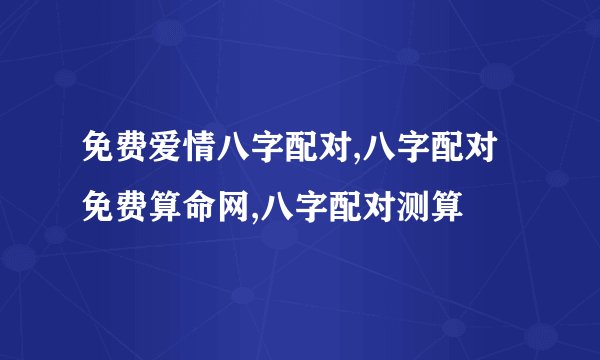 免费爱情八字配对,八字配对免费算命网,八字配对测算