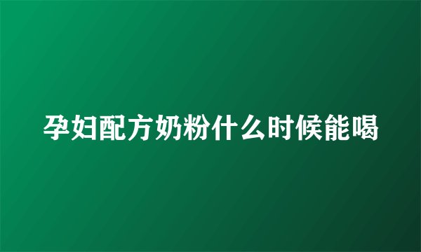 孕妇配方奶粉什么时候能喝