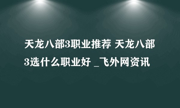 天龙八部3职业推荐 天龙八部3选什么职业好 _飞外网资讯