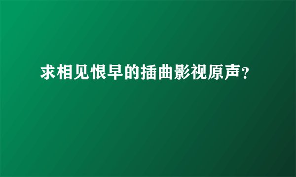 求相见恨早的插曲影视原声？