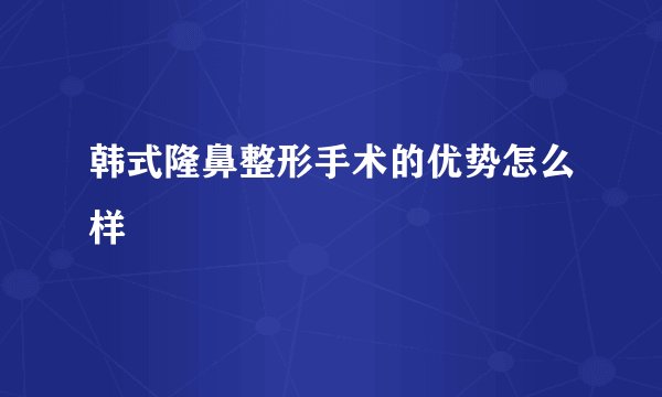 韩式隆鼻整形手术的优势怎么样