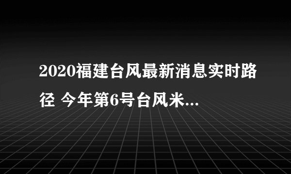 2020福建台风最新消息实时路径 今年第6号台风米克拉会来福建吗