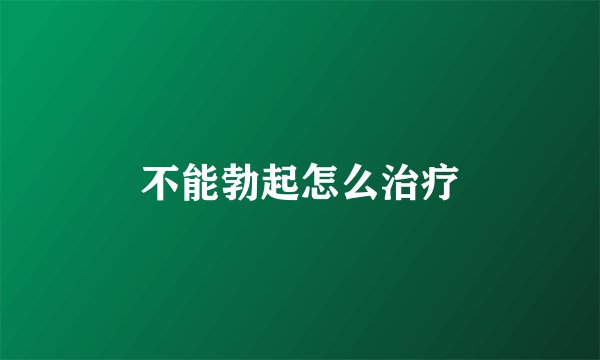 不能勃起怎么治疗