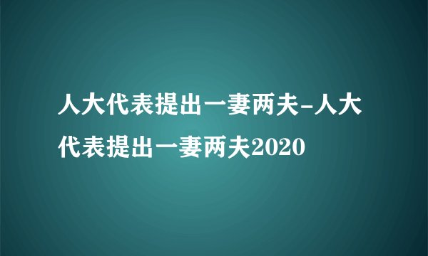 人大代表提出一妻两夫-人大代表提出一妻两夫2020