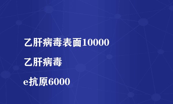 乙肝病毒表面10000
乙肝病毒e抗原6000