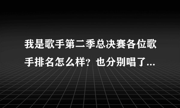我是歌手第二季总决赛各位歌手排名怎么样?也分别唱了什么歌曲?