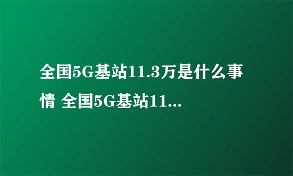全国5G基站11.3万是什么事情 全国5G基站11.3万代表着什么
