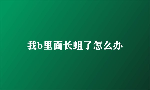 我b里面长蛆了怎么办